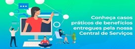 Conheça casos práticos de benefícios entregues pela nossa Central de Serviços