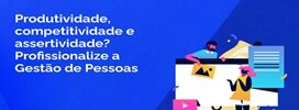 Produtividade, Competitividade e Assertividade? Profissionalize a Gestão de Pessoas